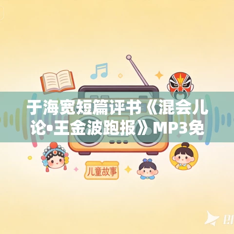 于海宽短篇评书《混会儿论•王金波跑报》MP3免费打包下载 于海宽短篇评书《混会儿论•王金波跑报》MP3免费打包下载