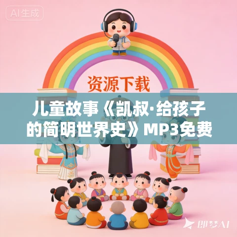 儿童故事《凯叔·给孩子的简明世界史》MP3免费打包下载 10部190集合集 儿童故事《凯叔·给孩子的简明世界史》MP3免费打包下载 10部190集合集