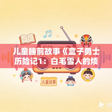 儿童睡前故事《盒子勇士历险记1：白毛雪人的烦恼》MP3免费打包下载 50集