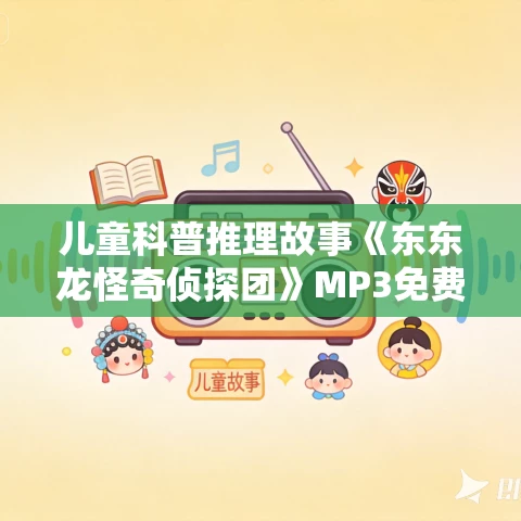 儿童科普推理故事《东东龙怪奇侦探团》MP3免费打包下载 1-3季349集