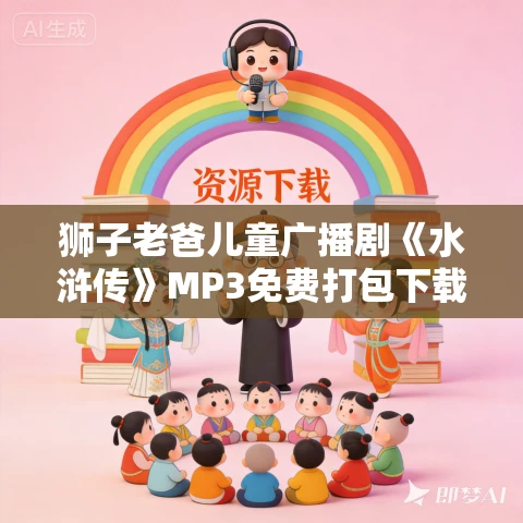 狮子老爸儿童广播剧《水浒传》MP3免费打包下载 355集 狮子老爸儿童广播剧《水浒传》MP3免费打包下载 355集