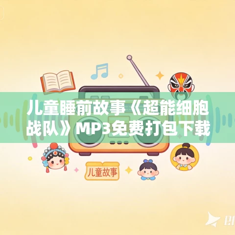 儿童睡前故事《超能细胞战队》MP3免费打包下载 26集 凯叔讲故事 儿童睡前故事《超能细胞战队》MP3免费打包下载 26集 凯叔讲故事