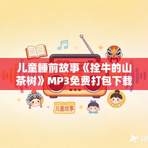 儿童睡前故事《拴牛的山茶树》MP3免费打包下载 新美南吉作品 103集 儿童睡前故事《拴牛的山茶树》MP3免费打包下载 新美南吉作品 103集