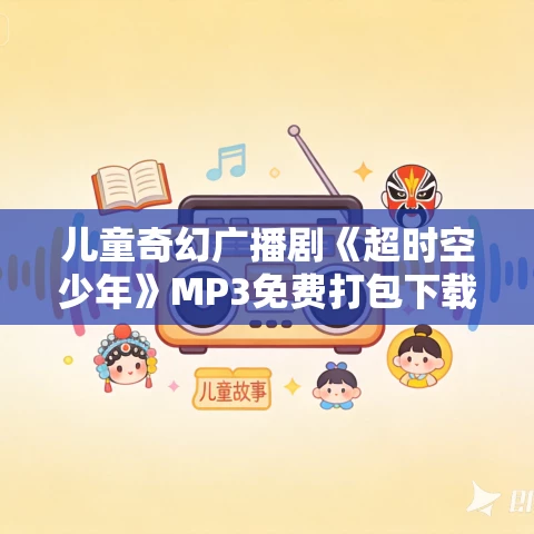 儿童奇幻广播剧《超时空少年》MP3免费打包下载 99集