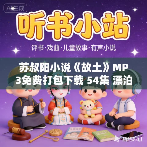 苏叔阳小说《故土》MP3免费打包下载 54集 漂泊的树播讲