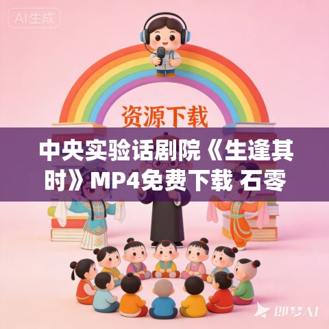 中央实验话剧院《生逢其时》MP4免费下载 石零_汪遵熹_李野萍_赵亮