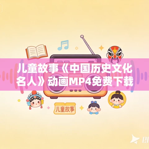 儿童故事《中国历史文化名人》动画MP4免费下载 22集 儿童故事《中国历史文化名人》动画MP4免费下载 22集