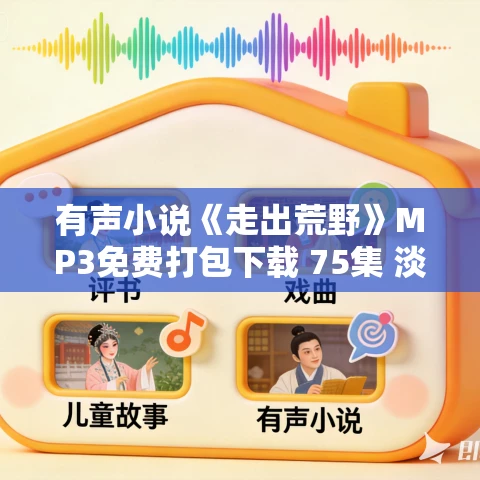 有声小说《走出荒野》MP3免费打包下载 75集 淡旦言播讲 有声小说《走出荒野》MP3免费打包下载 75集 淡旦言播讲