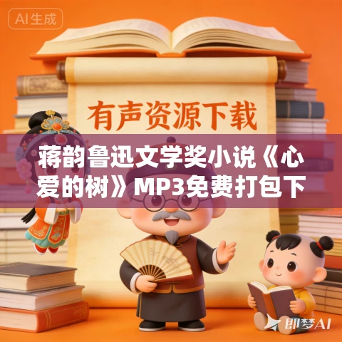 蒋韵鲁迅文学奖小说《心爱的树》MP3免费打包下载 10集 丁香播讲 蒋韵鲁迅文学奖小说《心爱的树》MP3免费打包下载 10集 丁香播讲