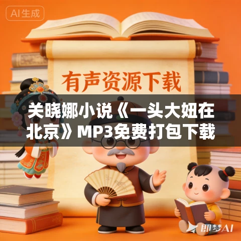 关晓娜小说《一头大妞在北京》MP3免费打包下载 22集 孟熙播讲 关晓娜小说《一头大妞在北京》MP3免费打包下载 22集 孟熙播讲