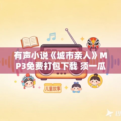 有声小说《城市亲人》MP3免费打包下载 须一瓜小说 10集 小胖播音 有声小说《城市亲人》MP3免费打包下载 须一瓜小说 10集 小胖播音