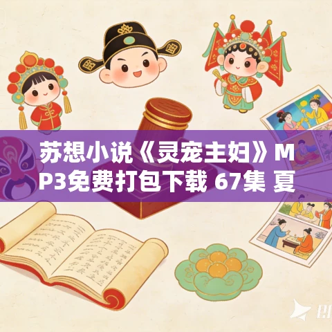 苏想小说《灵宠主妇》MP3免费打包下载 67集 夏日清风播音 苏想小说《灵宠主妇》MP3免费打包下载 67集 夏日清风播音