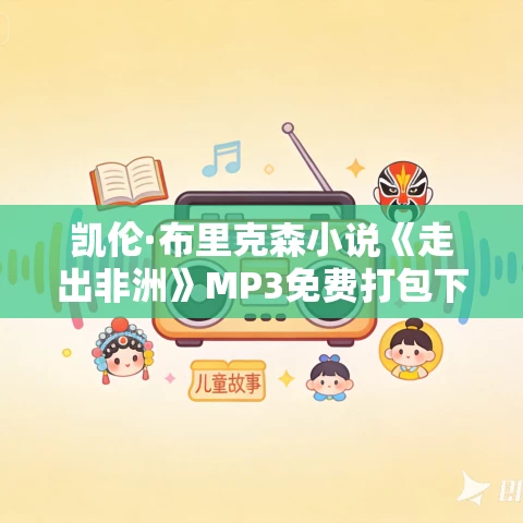 凯伦·布里克森小说《走出非洲》MP3免费打包下载 56集全译本无删减版 凯伦·布里克森小说《走出非洲》MP3免费打包下载 56集全译本无删减版