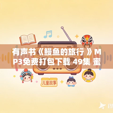 有声书《鳗鱼的旅行 》MP3免费打包下载 49集 蜜芽文学演播 有声书《鳗鱼的旅行 》MP3免费打包下载 49集 蜜芽文学演播