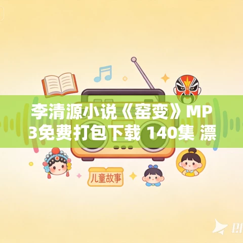 李清源小说《窑变》MP3免费打包下载 140集 漂泊的树播讲