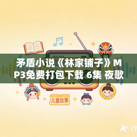矛盾小说《林家铺子》MP3免费打包下载 6集 夜歌而行播音 矛盾小说《林家铺子》MP3免费打包下载 6集 夜歌而行播音