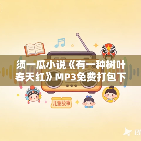须一瓜小说《有一种树叶春天红》MP3免费打包下载 8集 光阴似箭播音