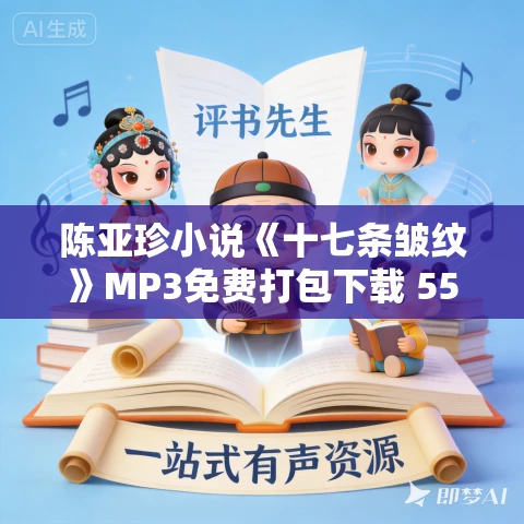 陈亚珍小说《十七条皱纹》MP3免费打包下载 55集 清泉播讲 陈亚珍小说《十七条皱纹》MP3免费打包下载 55集 清泉播讲