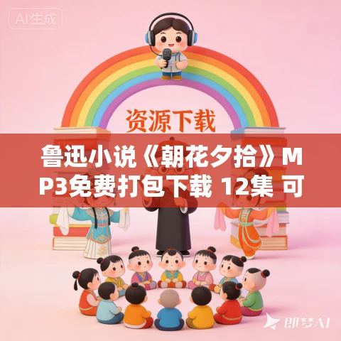 鲁迅小说《朝花夕拾》MP3免费打包下载 12集 可意老师朗读 鲁迅小说《朝花夕拾》MP3免费打包下载 12集 可意老师朗读