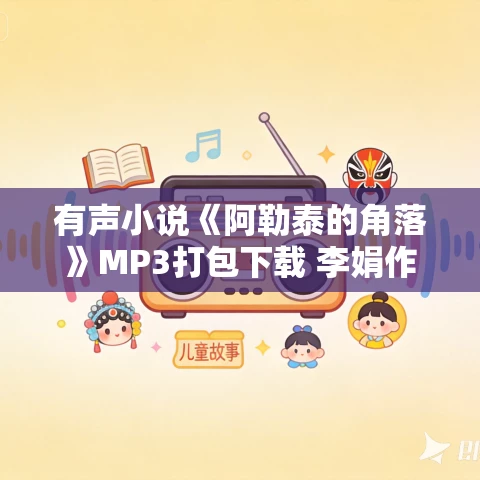 有声小说《阿勒泰的角落》MP3打包下载 李娟作品 杨晨演播 47集全 有声小说《阿勒泰的角落》MP3打包下载 李娟作品 杨晨演播 47集全