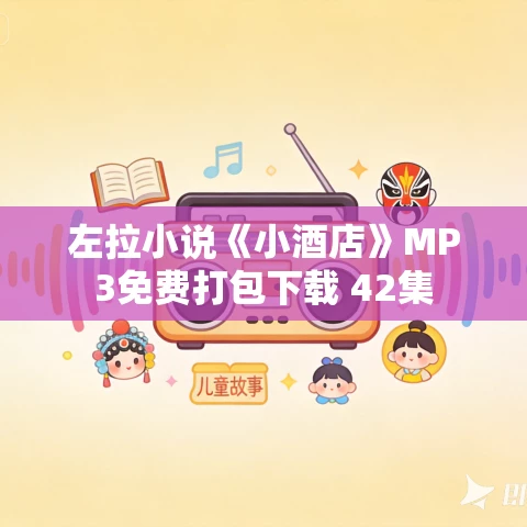 左拉小说《小酒店》MP3免费打包下载 42集 左拉小说《小酒店》MP3免费打包下载 42集