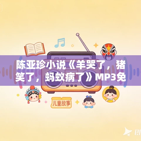 陈亚珍小说《羊哭了，猪笑了，蚂蚁病了》MP3免费打包下载 115集 清泉播讲