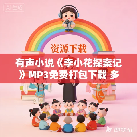 有声小说《李小花探案记》MP3免费打包下载 多人有声剧 607集完结 有声小说《李小花探案记》MP3免费打包下载 多人有声剧 607集完结
