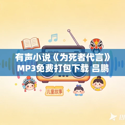 有声小说《为死者代言》MP3免费打包下载 吕鹏演播 781集完结