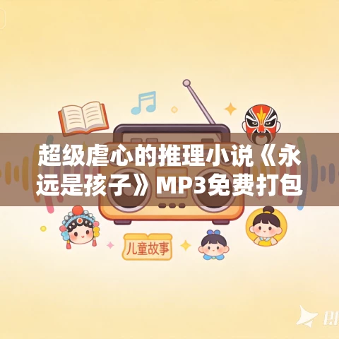 超级虐心的推理小说《永远是孩子》MP3免费打包下载 165集 超级虐心的推理小说《永远是孩子》MP3免费打包下载 165集