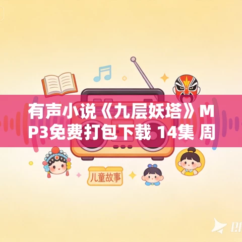 有声小说《九层妖塔》MP3免费打包下载 14集 周建龙播讲 有声小说《九层妖塔》MP3免费打包下载 14集 周建龙播讲