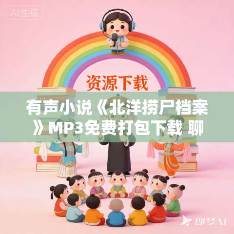 有声小说《北洋捞尸档案》MP3免费打包下载 聊泡儿播讲 397集完结 有声小说《北洋捞尸档案》MP3免费打包下载 聊泡儿播讲 397集完结