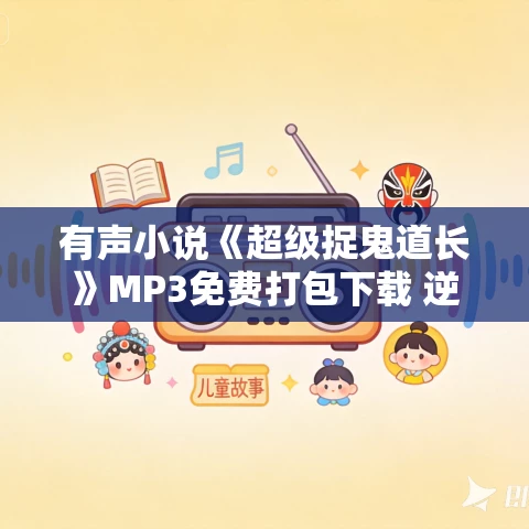 有声小说《超级捉鬼道长》MP3免费打包下载 逆鳞寒 播音 651集
