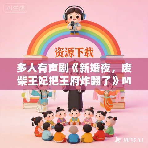 多人有声剧《新婚夜,废柴王妃把王府炸翻了》MP3免费打包下载 云天河 1343集完结 多人有声剧《新婚夜,废柴王妃把王府炸翻了》MP3免费打包下载 云天河 1343集完结