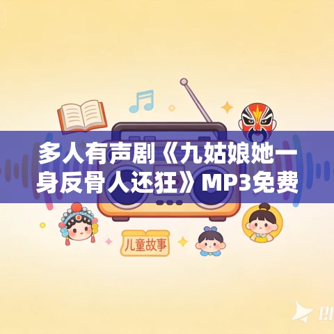 多人有声剧《九姑娘她一身反骨人还狂》MP3免费打包下载 声命体文化 824集完结 多人有声剧《九姑娘她一身反骨人还狂》MP3免费打包下载 声命体文化 824集完结
