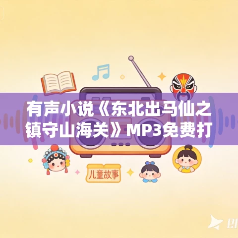 有声小说《东北出马仙之镇守山海关》MP3免费打包下载 多人有声剧 581集完结 有声小说《东北出马仙之镇守山海关》MP3免费打包下载 多人有声剧 581集完结