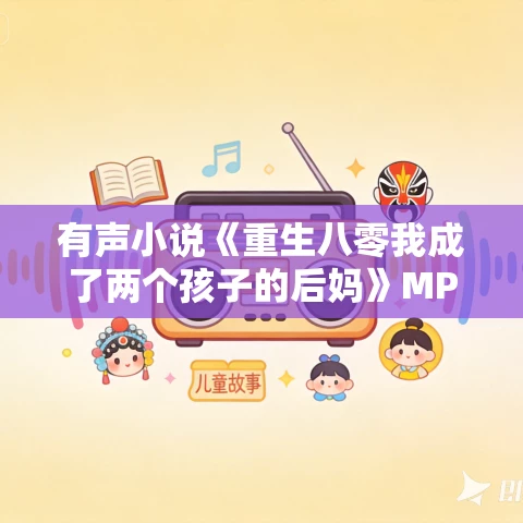 有声小说《重生八零我成了两个孩子的后妈》MP3免费打包下载 红彤彤的小柿子 2687集完结 有声小说《重生八零我成了两个孩子的后妈》MP3免费打包下载 红彤彤的小柿子 2687集完结