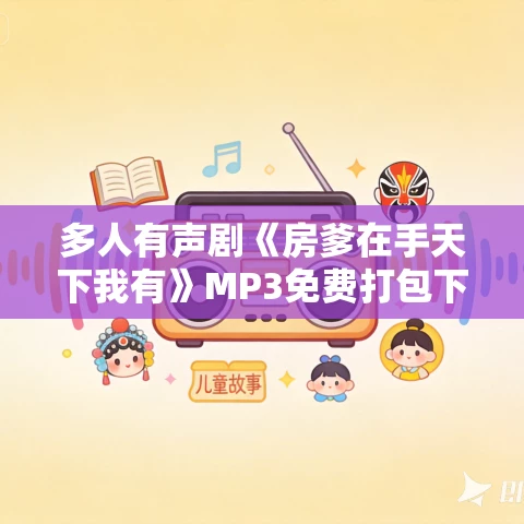 多人有声剧《房爹在手天下我有》MP3免费打包下载 洋葱头演播 1352集完结 多人有声剧《房爹在手天下我有》MP3免费打包下载 洋葱头演播 1352集完结