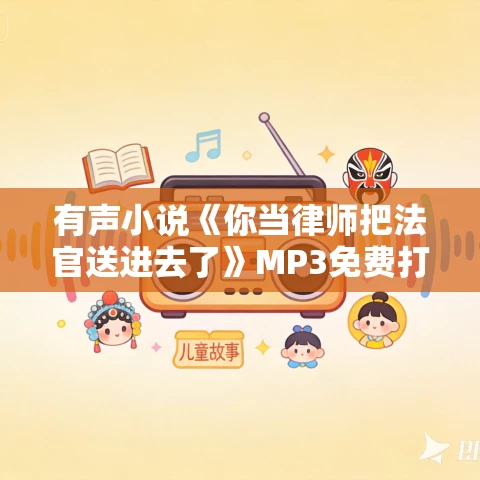 有声小说《你当律师把法官送进去了》MP3免费打包下载 刘恩卓演播 908集完结 有声小说《你当律师把法官送进去了》MP3免费打包下载 刘恩卓演播 908集完结