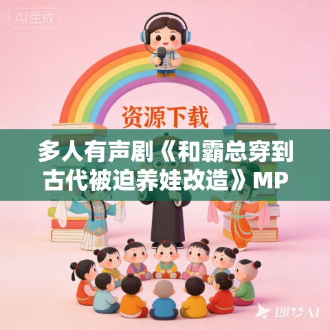 多人有声剧《和霸总穿到古代被迫养娃改造》MP3免费打包下载 一路听天下 1059集完结
