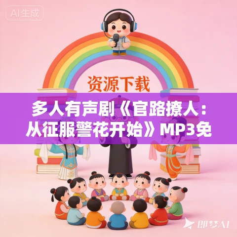 多人有声剧《官路撩人:从征服警花开始》MP3免费打包下载 疯凰剧场播讲 1550集完结 多人有声剧《官路撩人:从征服警花开始》MP3免费打包下载 疯凰剧场播讲 1550集完结