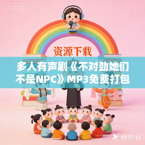 多人有声剧《不对劲她们不是NPC》MP3免费打包下载 小青菜演播 1360集完结 多人有声剧《不对劲她们不是NPC》MP3免费打包下载 小青菜演播 1360集完结