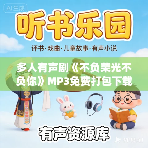 多人有声剧《不负荣光不负你》MP3免费打包下载 八千里路&夏立 900集完结 多人有声剧《不负荣光不负你》MP3免费打包下载 八千里路&夏立 900集完结