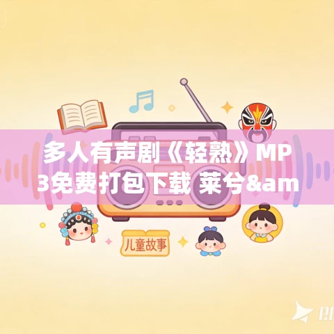 多人有声剧《轻熟》MP3免费打包下载 莱兮&小茂 660集完结