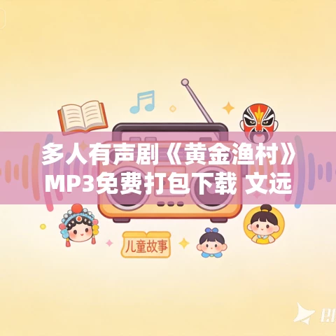多人有声剧《黄金渔村》MP3免费打包下载 文远大V演播 1575集完结 多人有声剧《黄金渔村》MP3免费打包下载 文远大V演播 1575集完结