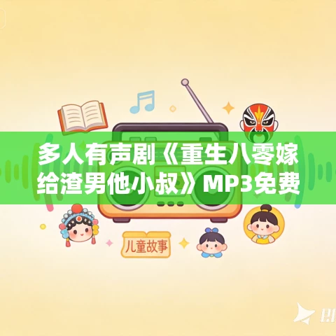多人有声剧《重生八零嫁给渣男他小叔》MP3免费打包下载 蜜糖恋听 642集完结 多人有声剧《重生八零嫁给渣男他小叔》MP3免费打包下载 蜜糖恋听 642集完结