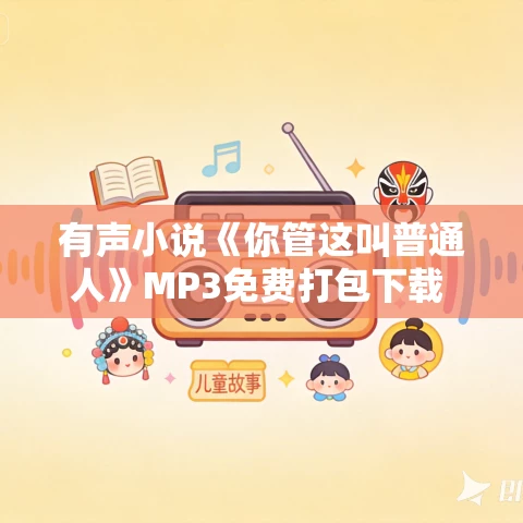 有声小说《你管这叫普通人》MP3免费打包下载 流三声演播 774集完结 有声小说《你管这叫普通人》MP3免费打包下载 流三声演播 774集完结