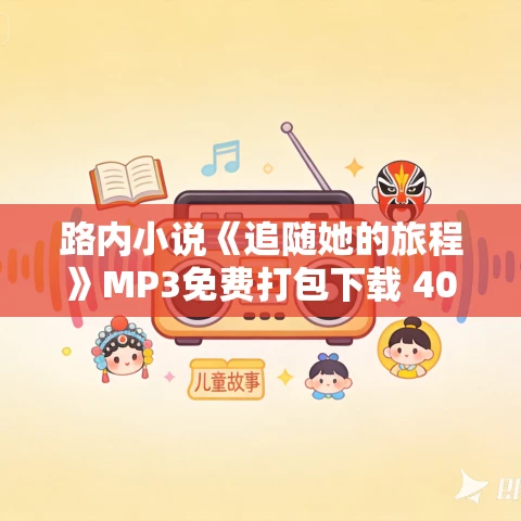 路内小说《追随她的旅程》MP3免费打包下载 40集 路内小说《追随她的旅程》MP3免费打包下载 40集