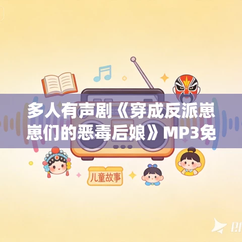 多人有声剧《穿成反派崽崽们的恶毒后娘》MP3免费打包下载 盗愁&哄哄不垒 1003集完结 多人有声剧《穿成反派崽崽们的恶毒后娘》MP3免费打包下载 盗愁&哄哄不垒 1003集完结