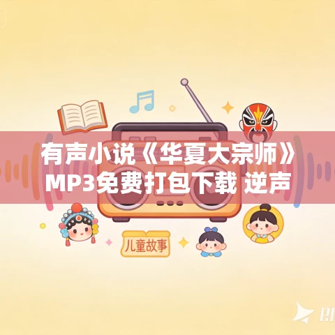 有声小说《华夏大宗师》MP3免费打包下载 逆声的眼泪演播 1367集完结