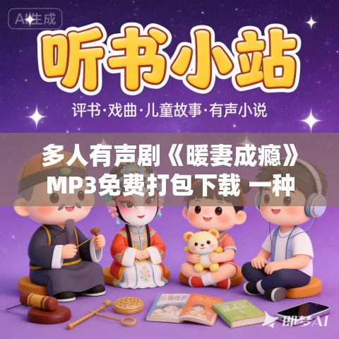 多人有声剧《暖妻成瘾》MP3免费打包下载 一种侃侃+一刀苏苏+喜道公子 1202集完结 多人有声剧《暖妻成瘾》MP3免费打包下载 一种侃侃+一刀苏苏+喜道公子 1202集完结
